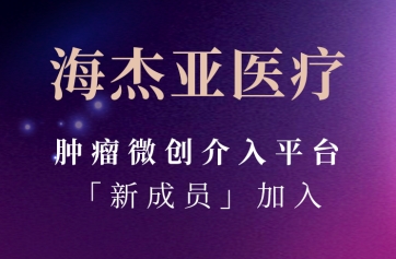 海杰亞醫療腫瘤微創介入平臺「新成員」加入